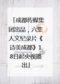 成都传媒集团出品，六集人文纪录片《诗美成都》18日起央视播出