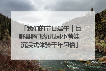 我们的节日端午｜巨野县腾飞幼儿园小萌娃沉浸式体验千年习俗