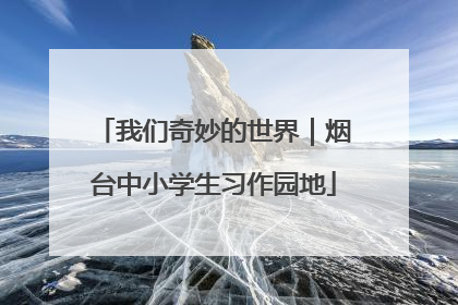 我们奇妙的世界｜烟台中小学生习作园地