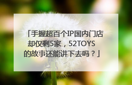 手握超百个IP国内门店却仅剩5家，52TOYS的故事还能讲下去吗？
