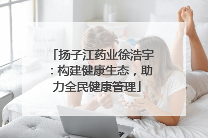 扬子江药业徐浩宇：构建健康生态，助力全民健康管理