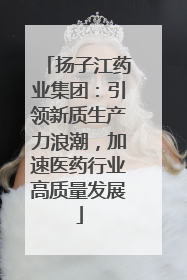 扬子江药业集团：引领新质生产力浪潮，加速医药行业高质量发展