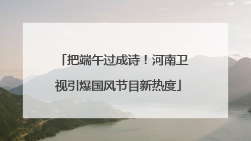 把端午过成诗！河南卫视引爆国风节目新热度