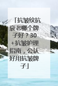 抗皱纹抗衰老哪个牌子好？30+抗皱护理指南，公认好用抗皱牌子