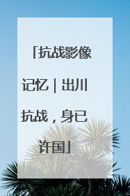 抗战影像记忆｜出川抗战，身已许国