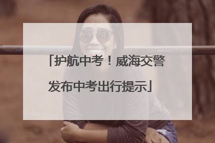 护航中考！威海交警发布中考出行提示