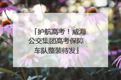 护航高考！威海公交集团高考保障车队整装待发