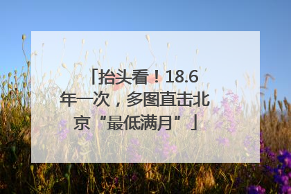抬头看！18.6年一次，多图直击北京“最低满月”