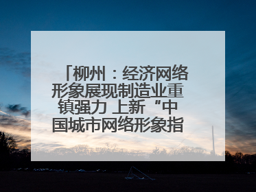 柳州：经济网络形象展现制造业重镇强力 上新“中国城市网络形象指数”报告