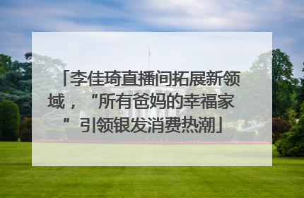 李佳琦直播间拓展新领域，“所有爸妈的幸福家”引领银发消费热潮
