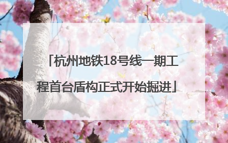 杭州地铁18号线一期工程首台盾构正式开始掘进