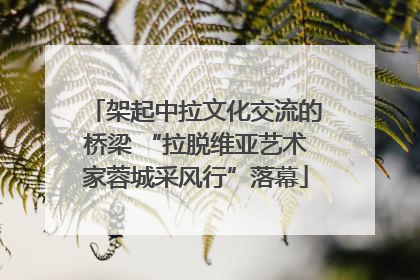 架起中拉文化交流的桥梁 “拉脱维亚艺术家蓉城采风行”落幕