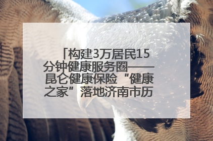 构建3万居民15分钟健康服务圈——昆仑健康保险“健康之家”落地济南市历城区鲍山街道