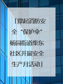 撑起消防安全“保护伞”杨园街道柴东社区开展安全生产月活动