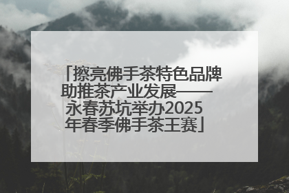 擦亮佛手茶特色品牌 助推茶产业发展——永春苏坑举办2025年春季佛手茶王赛