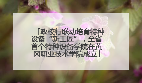 政校行联动培育特种设备“新工匠”，全省首个特种设备学院在黄冈职业技术学院成立