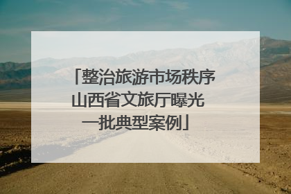 整治旅游市场秩序 山西省文旅厅曝光一批典型案例