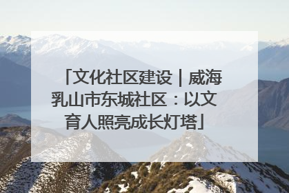 文化社区建设｜威海乳山市东城社区：以文育人照亮成长灯塔
