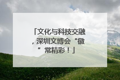 文化与科技交融，深圳文博会“徽”常精彩！