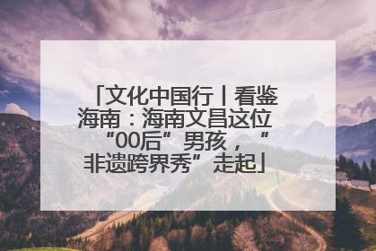 文化中国行丨看鉴海南：海南文昌这位“00后”男孩，“非遗跨界秀”走起