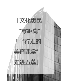 文化惠民“零距离”！“行走的美育课堂”走进五莲