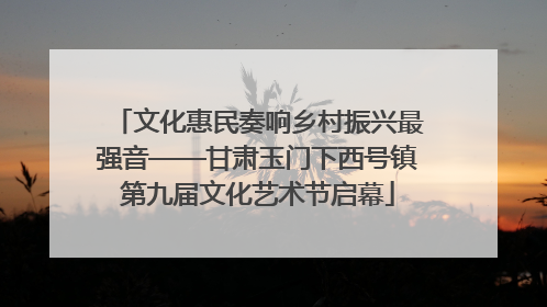 文化惠民奏响乡村振兴最强音——甘肃玉门下西号镇第九届文化艺术节启幕