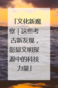 文化新观察｜这些考古新发现，彰显文明探源中的科技力量