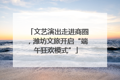 文艺演出走进商圈，潍坊文旅开启“端午狂欢模式”