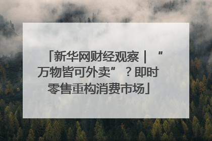 新华网财经观察｜“万物皆可外卖”？即时零售重构消费市场