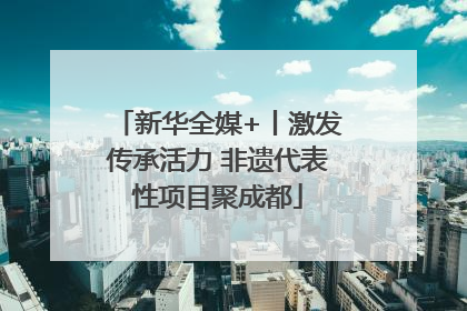 新华全媒+丨激发传承活力 非遗代表性项目聚成都