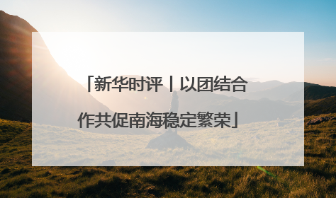 新华时评丨以团结合作共促南海稳定繁荣