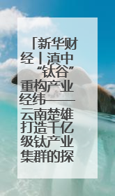 新华财经丨滇中“钛谷”重构产业经纬——云南楚雄打造千亿级钛产业集群的探索与实践
