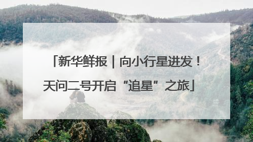 新华鲜报｜向小行星进发！天问二号开启“追星”之旅