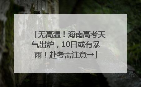 无高温！海南高考天气出炉，10日或有暴雨！赴考需注意→