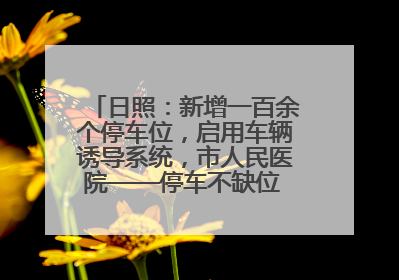 日照：新增一百余个停车位，启用车辆诱导系统，市人民医院——停车不缺位 “医”路更畅通