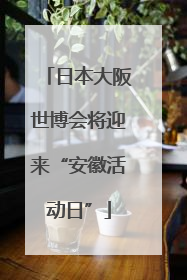 日本大阪世博会将迎来“安徽活动日”