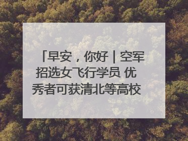 早安，你好｜空军招选女飞行学员 优秀者可获清北等高校“双学籍”