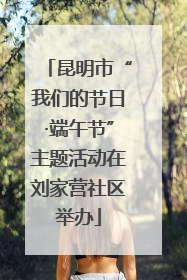 昆明市“我们的节日·端午节”主题活动在刘家营社区举办