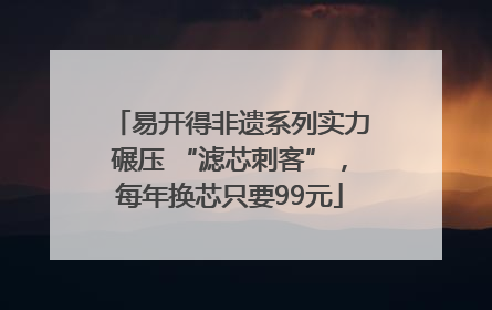 易开得非遗系列实力碾压 “滤芯刺客”，每年换芯只要99元