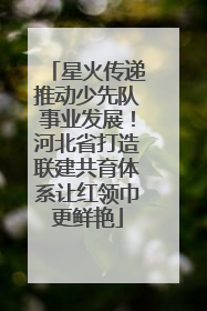 星火传递推动少先队事业发展！河北省打造联建共育体系让红领巾更鲜艳
