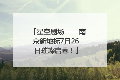 星空剧场——南京新地标7月26日璀璨启幕！