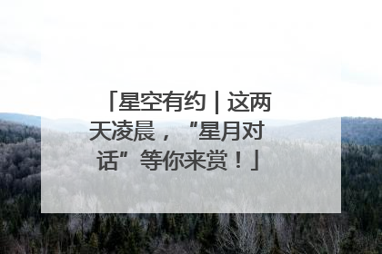 星空有约｜这两天凌晨，“星月对话”等你来赏！