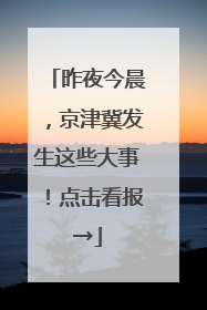 昨夜今晨，京津冀发生这些大事！点击看报→