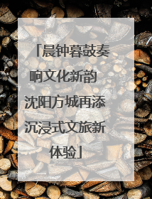 晨钟暮鼓奏响文化新韵 沈阳方城再添沉浸式文旅新体验