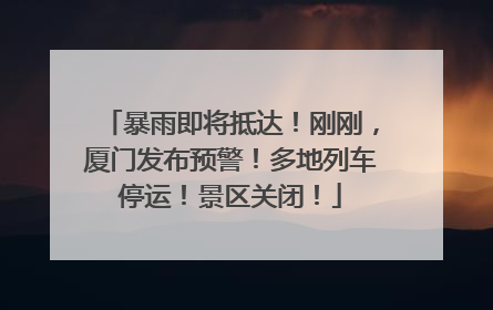 暴雨即将抵达！刚刚，厦门发布预警！多地列车停运！景区关闭！
