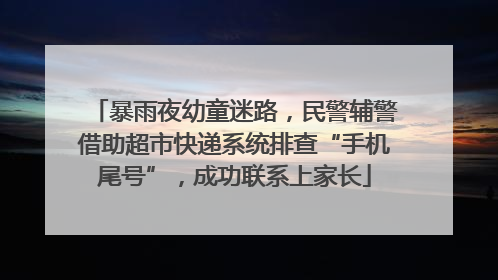 暴雨夜幼童迷路，民警辅警借助超市快递系统排查“手机尾号”，成功联系上家长