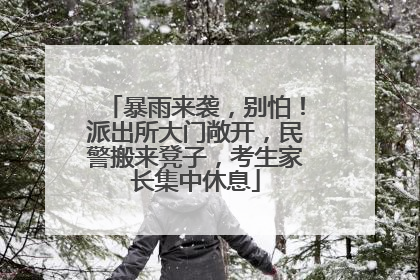 暴雨来袭，别怕！派出所大门敞开，民警搬来凳子，考生家长集中休息