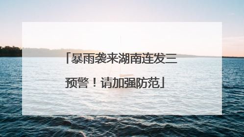 暴雨袭来湖南连发三预警！请加强防范