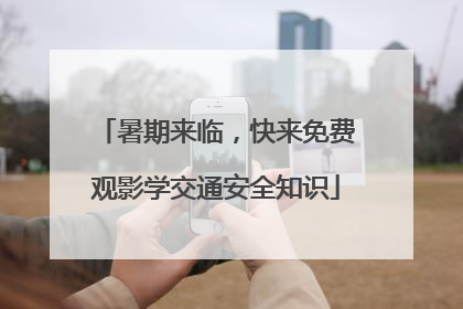 暑期来临，快来免费观影学交通安全知识