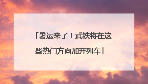 暑运来了！武铁将在这些热门方向加开列车